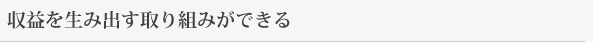 収益を生み出す取り組みができる