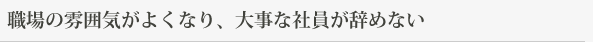 職場の雰囲気がよくなり、大事な社員が辞めない