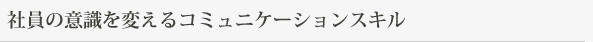 社員の意識を変えるコミュニケーションスキル
