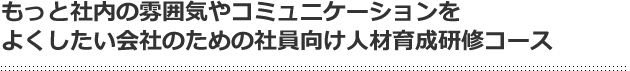 もっと社内の雰囲気やコミュニケーションをよくしたい会社のための社員向け人材育成研修コース